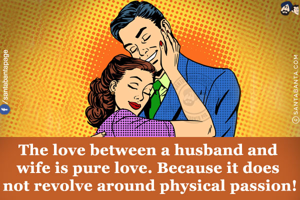 The love between a husband and wife is pure love.<br/>
Because it does not revolve around physical passion!