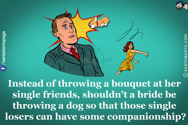 Instead of throwing a bouquet at her single friends, shouldn't a bride be throwing a dog so that those single losers can have some companionship?