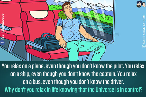 You relax on a plane, even though you don't know the pilot. You relax on a ship, even though you don't know the captain. You relax on a bus, even though you don't know the driver.<br/>
Why don't you relax in life knowing that the Universe is in control?