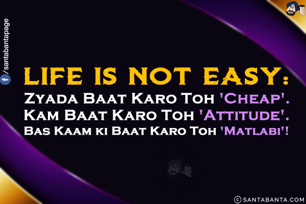 Life is not easy:<br/>
Zyada Baat Karo Toh 'Cheap'.<br/>
Kam Baat Karo Toh 'Attitude'.<br/>
Bas Kaam ki Baat Karo Toh 'Matlabi'!