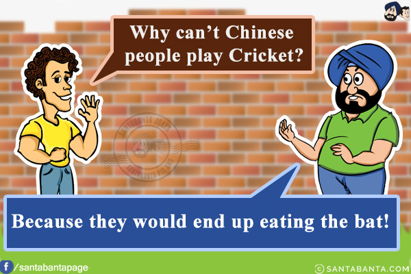 Banta: Why can't Chinese people play Cricket?<br/>
Santa: Because they would end up eating the bat!