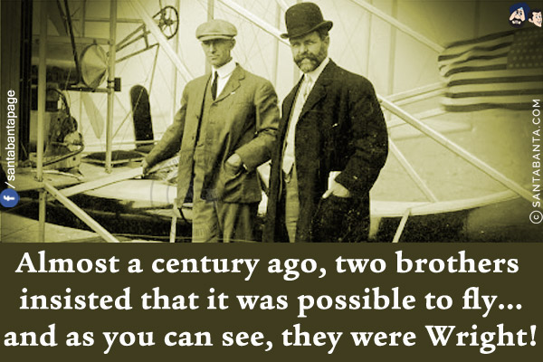 Almost a century ago, two brothers insisted that it was possible to fly...<br/>
and as you can see, they were Wright!