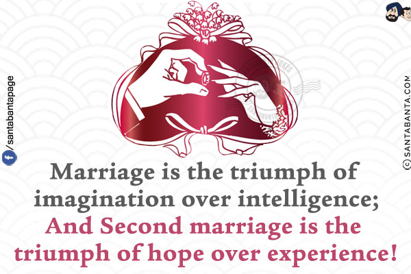 Marriage is the triumph of imagination over intelligence;
And Second marriage is the triumph of hope over experience!