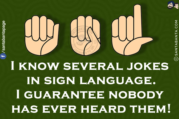 I know several jokes in sign language.<br/>
I guarantee nobody has ever heard them!