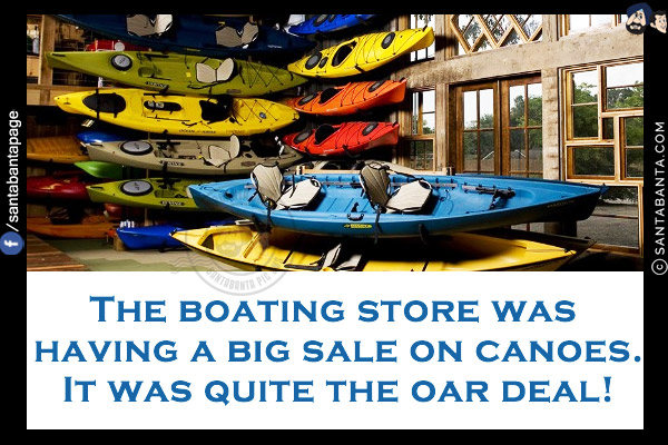 The boating store was having a big sale on canoes.<br/>
It was quite the oar deal!