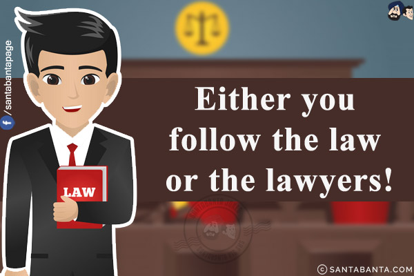 Either you follow the law or the lawyers!