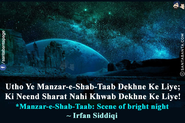 Utho Ye Manzar-e-Shab-Taab Dekhne Ke Liye;<br/>
Ki Neend Sharat Nahi Khwab Dekhne Ke Liye!<br/><br/>

*Manzar-e-Shab-Taab: Scene of bright night