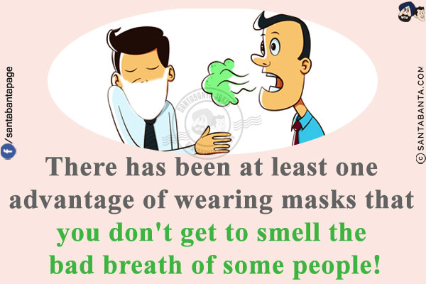 There has been at least one advantage of wearing masks that you don't get to smell the bad breath of some people!