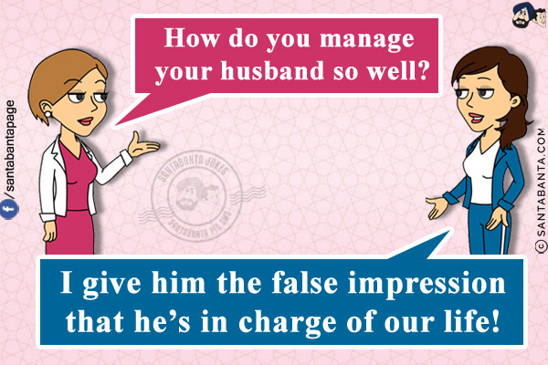 Preeto: How do you manage your husband so well?<br/>
Jeeto: I give him the false impression that he's in charge of our life!