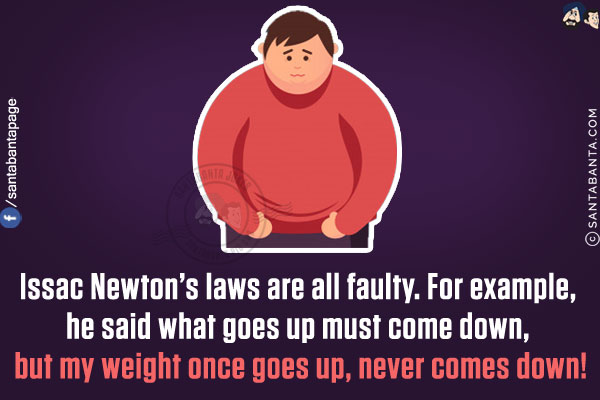 Issac Newton's laws are all faulty.<br/>
For example, he said what goes up must come down, but my weight once goes up, never comes down!