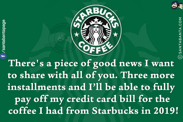 There's a piece of good news I want to share with all of you.<br/>
Three more installments and I'll be able to fully pay off my credit card bill for the coffee I had from Starbucks in 2019!