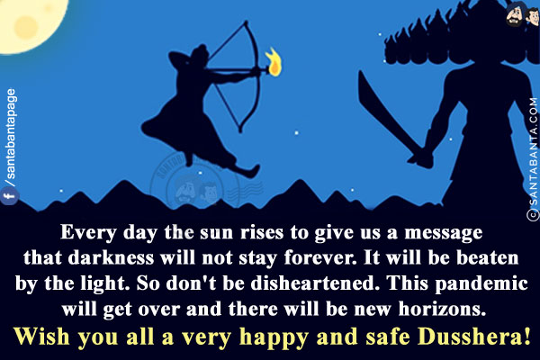 Every day the sun rises to give us a message that darkness will not stay forever. It will be beaten by the light.<br/>
So don't be disheartened. This pandemic will get over and there will be new horizons.<br/>
Wish you all a very happy and safe Dusshera!