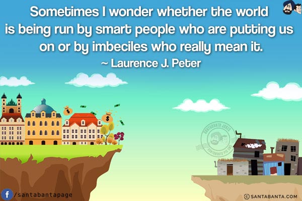 Sometimes I wonder whether the world is being run by smart people who are putting us on or by imbeciles who really mean it.