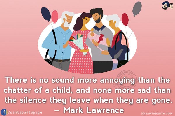 There is no sound more annoying than the chatter of a child, and none more sad than the silence they leave when they are gone.