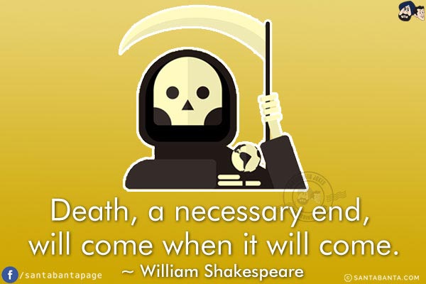 Death, a necessary end, will come when it will come.