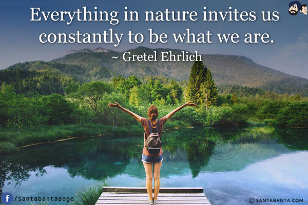 Everything in nature invites us constantly to be what we are.