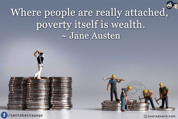 Where people are really attached, poverty itself is wealth.