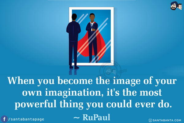 When you become the image of your own imagination, it's the most powerful thing you could ever do.