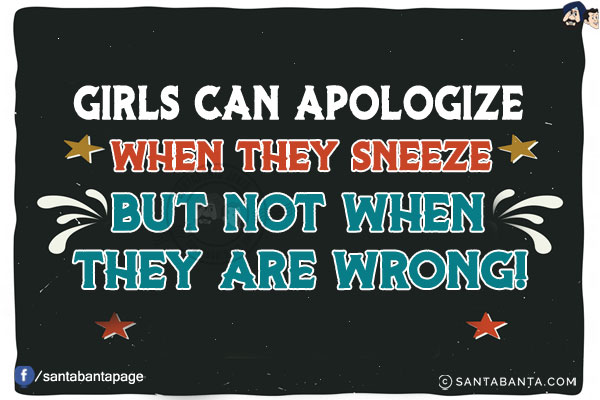 Girls can apologize when they sneeze but not when they are wrong!