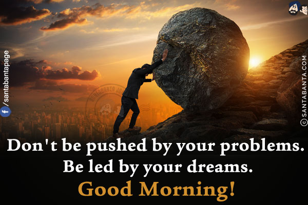 Don't be pushed by your problems. Be led by your dreams.<br/>
Good Morning!