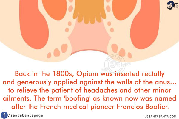 Back in the 1800s, Opium was inserted rectally and generously applied against the walls of the anus... to relieve the patient of headaches and other minor ailments. The term 'boofing' as known now was named after the French medical pioneer Francios Boofier!