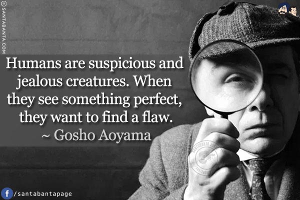 Humans are suspicious and jealous creatures. When they see something perfect, they want to find a flaw.