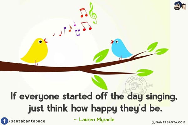 If everyone started off the day singing, just think how happy they'd be.