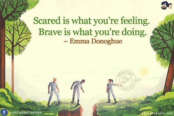 Scared is what you're feeling. Brave is what you're doing.