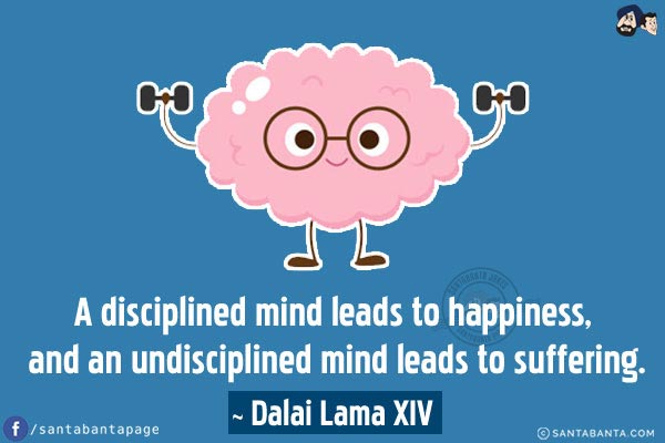 A disciplined mind leads to happiness, and an undisciplined mind leads to suffering.