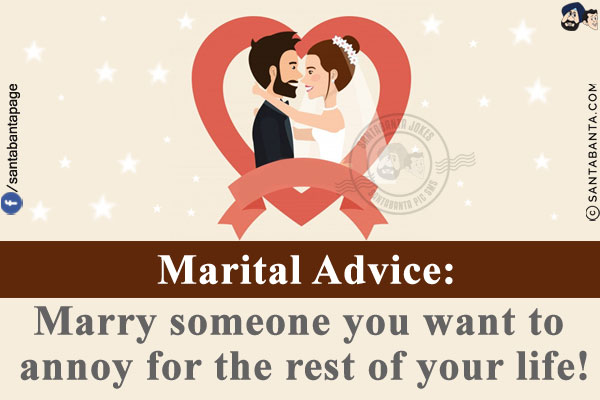 Marital Advice:<br/>
Marry someone you want to annoy for the rest of your life!