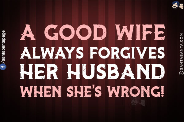 A good wife always forgives her husband when she's wrong!