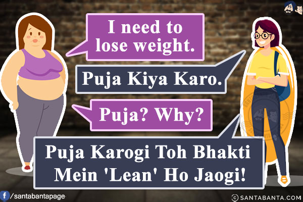 Girl: I need to lose weight.<br/>
Friend: Puja Kiya Karo.<br/>
Girl: Puja? Why?<br/>
Friend: Puja Karogi Toh Bhakti Mein 'Lean' Ho Jaogi!