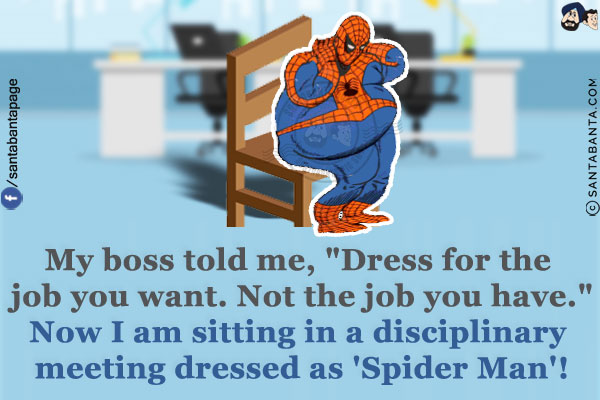 My boss told me, `Dress for the job you want. Not the job you have.`<br/>
Now I am sitting in a disciplinary meeting dressed as 'Spider Man'!