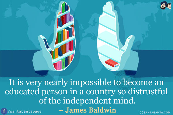 It is very nearly impossible to become an educated person in a country so distrustful of the independent mind.