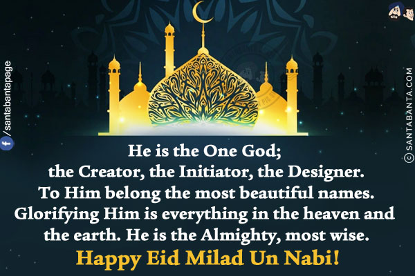 He is the One God; the Creator, the Initiator, the Designer.<br/>
To Him belong the most beautiful names.<br/>
Glorifying Him is everything in the heaven and the earth.<br/>
He is the Almighty, most wise.<br/>
Happy Eid Milad Un Nabi!