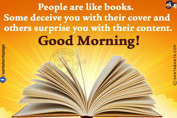 People are like books. Some deceive you with their cover and others surprise you with their content.<br/>
Good Morning!