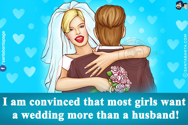 I am convinced that most girls want a wedding more than a husband!