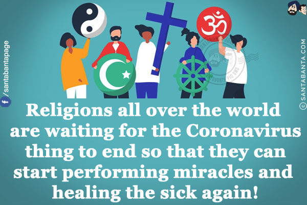 Religions all over the world are waiting for the Coronavirus thing to end so that they can start performing miracles and healing the sick again!