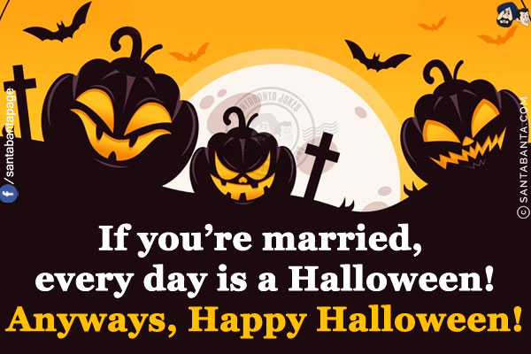 If you're married, every day is a Halloween!<br/>
Anyways, Happy Halloween!