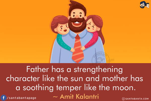 Father has a strengthening character like the sun and mother has a soothing temper like the moon.