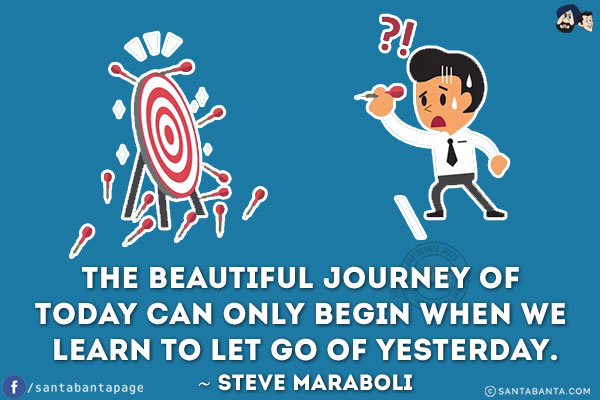 The beautiful journey of today can only begin when we learn to let go of yesterday.