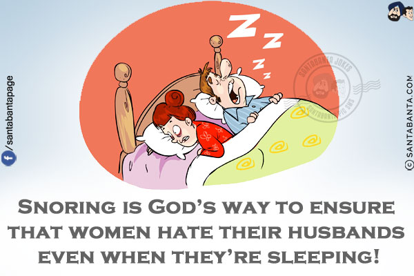 Snoring is God's way to ensure that women hate their husbands even when they're sleeping!