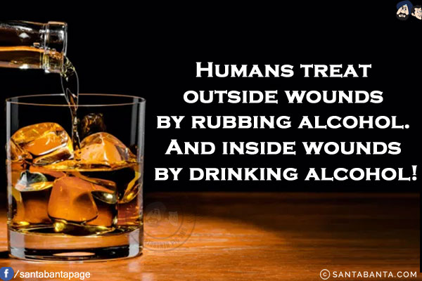 Humans treat outside wounds by rubbing alcohol.<br/>
And inside wounds by drinking alcohol!