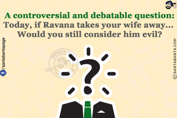 A controversial and debatable question:<br/>
Today, if Ravana takes your wife away... Would you still consider him evil?