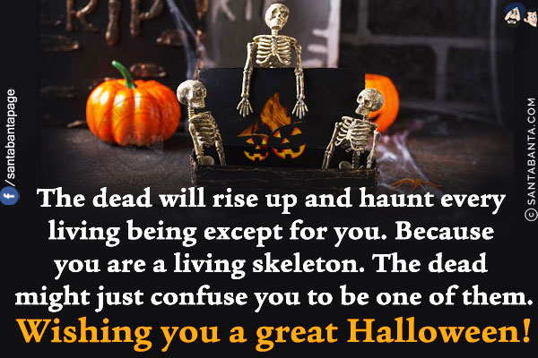 The dead will rise up and haunt every living being except for you. Because you are a living skeleton. The dead might just confuse you to be one of them.<br/>
Wishing you a great Halloween!