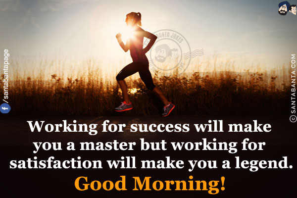 Working for success will make you a master but working for satisfaction will make you a legend.<br/>
Good Morning!