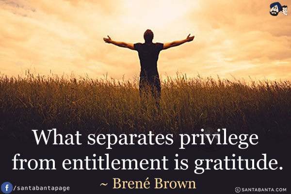 What separates privilege from entitlement is gratitude.