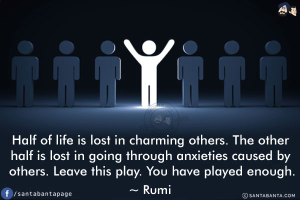 Half of life is lost in charming others. The other half is lost in going through anxieties caused by others. Leave this play. You have played enough.