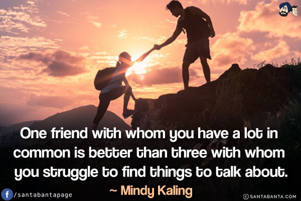 One friend with whom you have a lot in common is better than three with whom you struggle to find things to talk about.