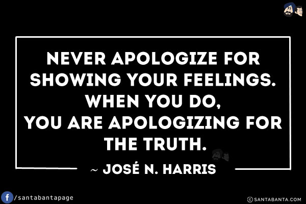 Never apologize for showing your feelings. When you do, you are apologizing for the truth.